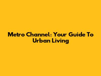 Metro Channel: Your Guide To Urban Living