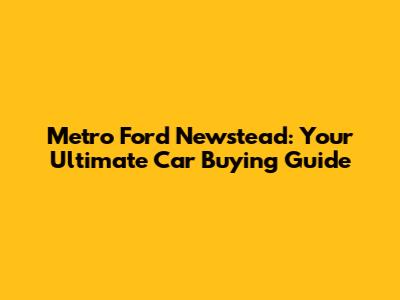 Metro Ford Newstead: Your Ultimate Car Buying Guide