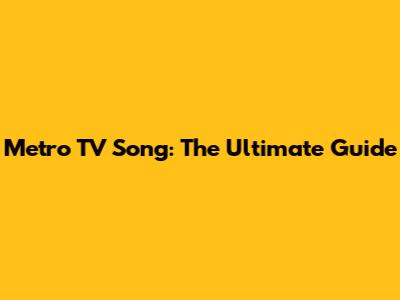 Metro TV Song: The Ultimate Guide