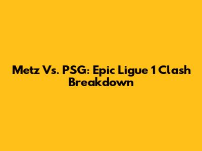 Metz Vs. PSG: Epic Ligue 1 Clash Breakdown