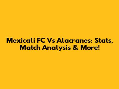 Mexicali FC Vs Alacranes: Stats, Match Analysis & More!