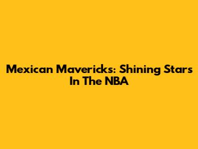 Mexican Mavericks: Shining Stars In The NBA