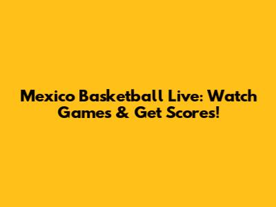 Mexico Basketball Live: Watch Games & Get Scores!