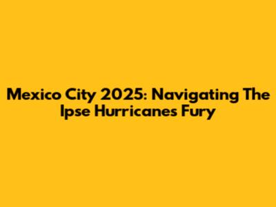 Mexico City 2025: Navigating The Ipse Hurricane's Fury