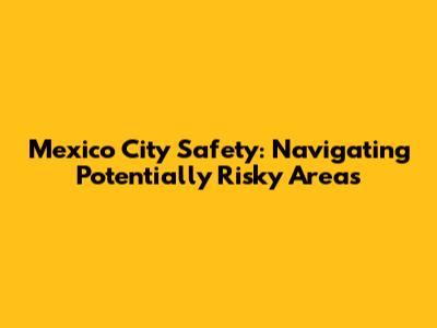 Mexico City Safety: Navigating Potentially Risky Areas