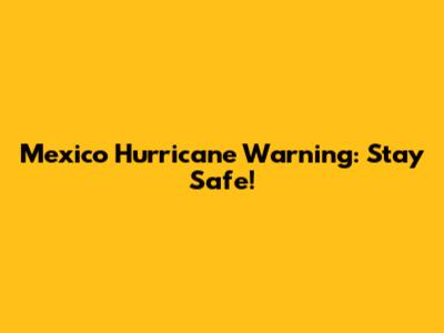 Mexico Hurricane Warning: Stay Safe!