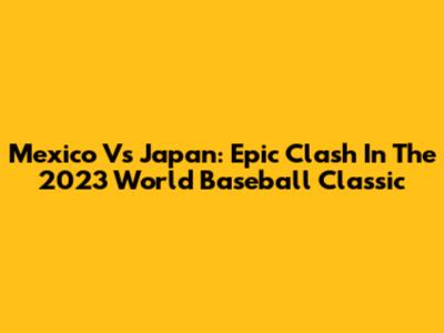 Mexico Vs Japan: Epic Clash In The 2023 World Baseball Classic
