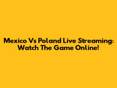 Mexico Vs Poland Live Streaming: Watch The Game Online!