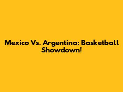 Mexico Vs. Argentina: Basketball Showdown!