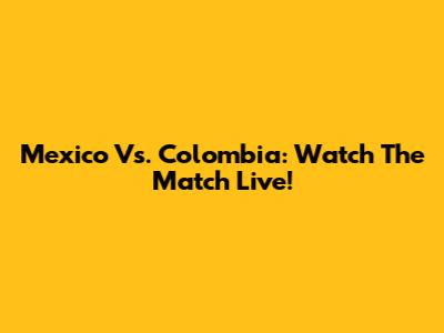 Mexico Vs. Colombia: Watch The Match Live!