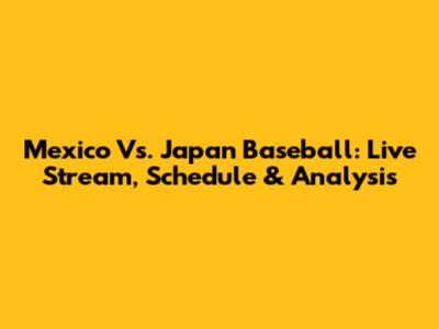 Mexico Vs. Japan Baseball: Live Stream, Schedule & Analysis
