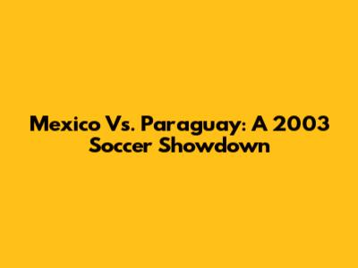 Mexico Vs. Paraguay: A 2003 Soccer Showdown
