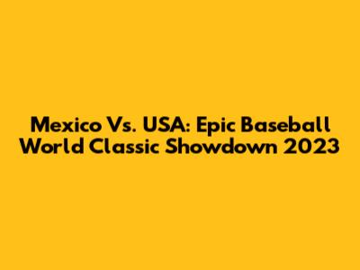 Mexico Vs. USA: Epic Baseball World Classic Showdown 2023