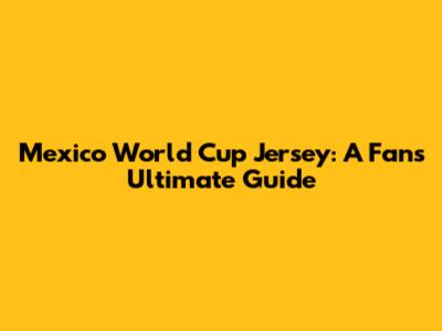 Mexico World Cup Jersey: A Fan's Ultimate Guide