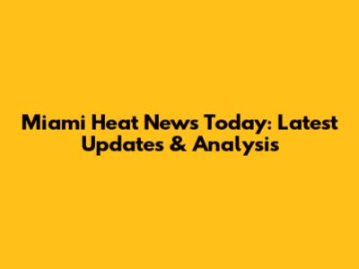 Miami Heat News Today: Latest Updates & Analysis