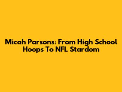 Micah Parsons: From High School Hoops To NFL Stardom