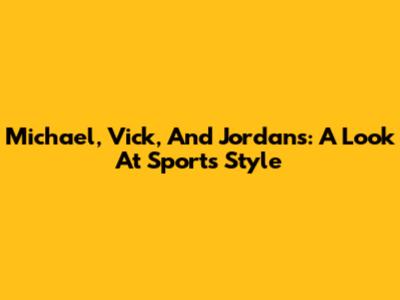 Michael, Vick, And Jordans: A Look At Sports Style