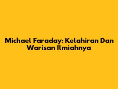 Michael Faraday: Kelahiran Dan Warisan Ilmiahnya