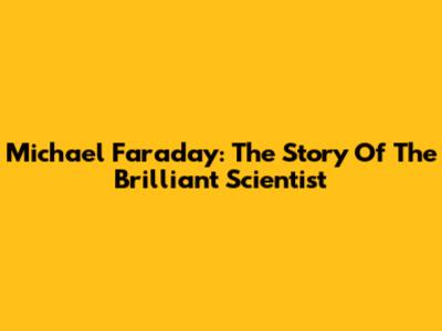 Michael Faraday: The Story Of The Brilliant Scientist