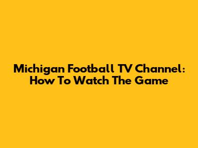 Michigan Football TV Channel: How To Watch The Game