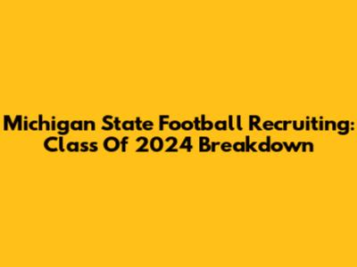 Michigan State Football Recruiting: Class Of 2024 Breakdown