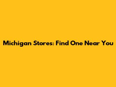 Michigan Stores: Find One Near You