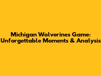 Michigan Wolverines Game: Unforgettable Moments & Analysis