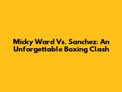 Micky Ward Vs. Sanchez: An Unforgettable Boxing Clash