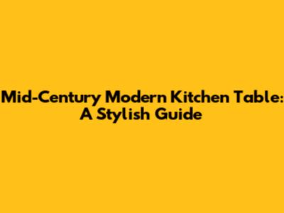 Mid-Century Modern Kitchen Table: A Stylish Guide