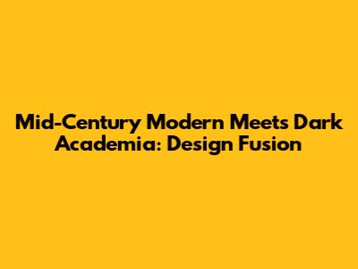 Mid-Century Modern Meets Dark Academia: Design Fusion