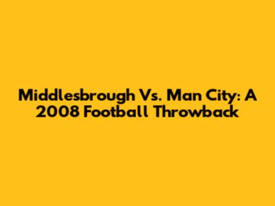 Middlesbrough Vs. Man City: A 2008 Football Throwback
