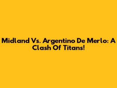 Midland Vs. Argentino De Merlo: A Clash Of Titans!