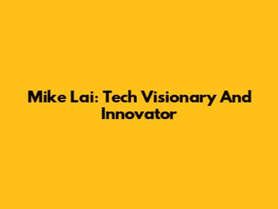 Mike Lai: Tech Visionary And Innovator