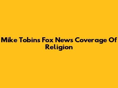 Mike Tobin's Fox News Coverage Of Religion