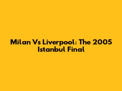 Milan Vs Liverpool: The 2005 Istanbul Final