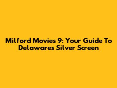 Milford Movies 9: Your Guide To Delaware's Silver Screen