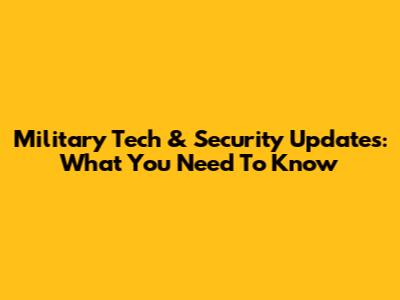 Military Tech & Security Updates: What You Need To Know