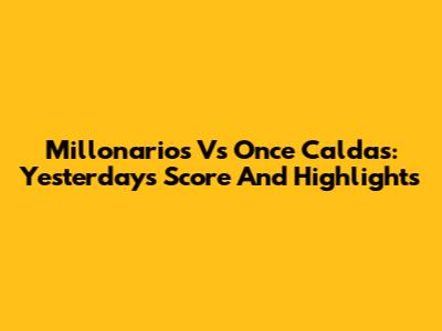 Millonarios Vs Once Caldas: Yesterday's Score And Highlights