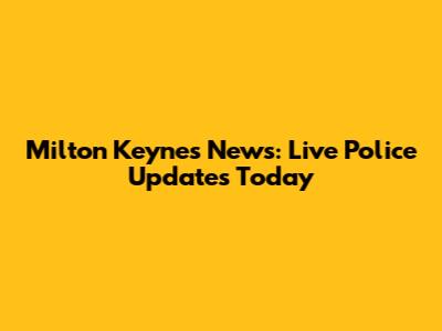 Milton Keynes News: Live Police Updates Today