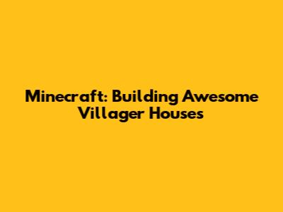 Minecraft: Building Awesome Villager Houses