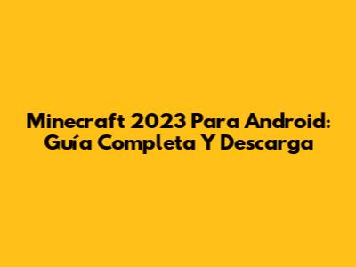 Minecraft 2023 Para Android: Guía Completa Y Descarga