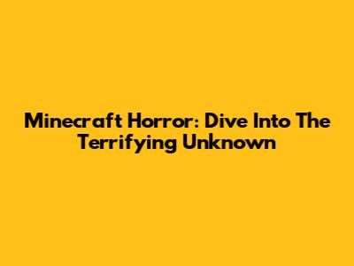 Minecraft Horror: Dive Into The Terrifying Unknown