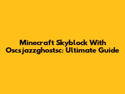Minecraft Skyblock With Oscsjazzghostsc: Ultimate Guide