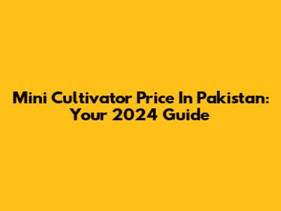 Mini Cultivator Price In Pakistan: Your 2024 Guide