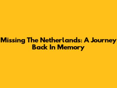 Missing The Netherlands: A Journey Back In Memory