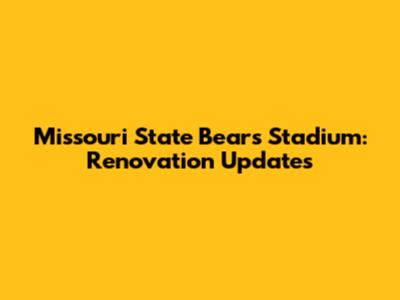 Missouri State Bears Stadium: Renovation Updates