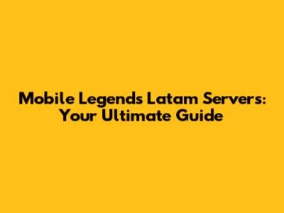 Mobile Legends Latam Servers: Your Ultimate Guide