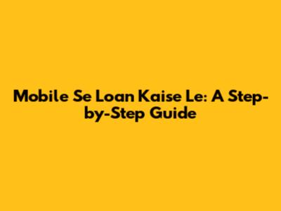 Mobile Se Loan Kaise Le: A Step-by-Step Guide