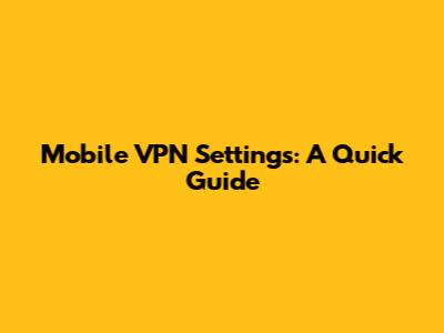 Mobile VPN Settings: A Quick Guide