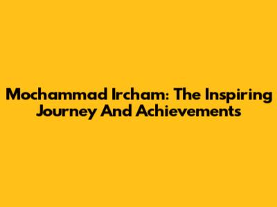 Mochammad Ircham: The Inspiring Journey And Achievements